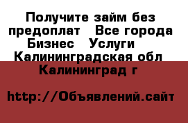 Получите займ без предоплат - Все города Бизнес » Услуги   . Калининградская обл.,Калининград г.